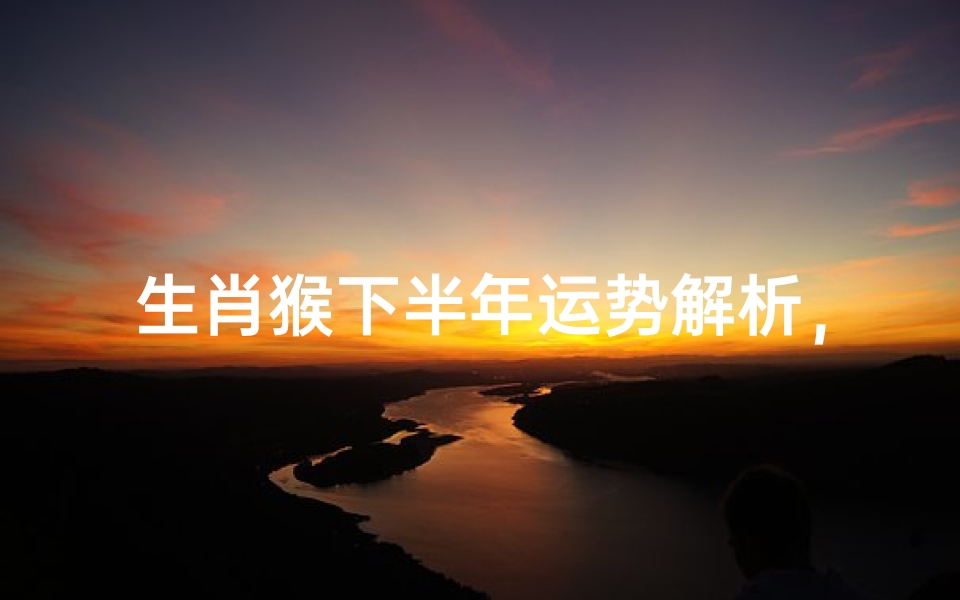 生肖猴下半年运势解析,事业财运转折点全预测