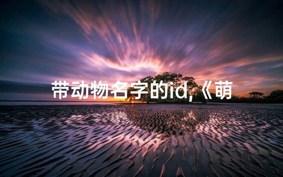 带动物名字的id,《萌宝来袭:精选动物主题宝宝名字大全》