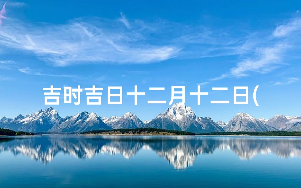 吉时吉日十二月十二日(十二月黄道吉日,12月份黄道吉日)