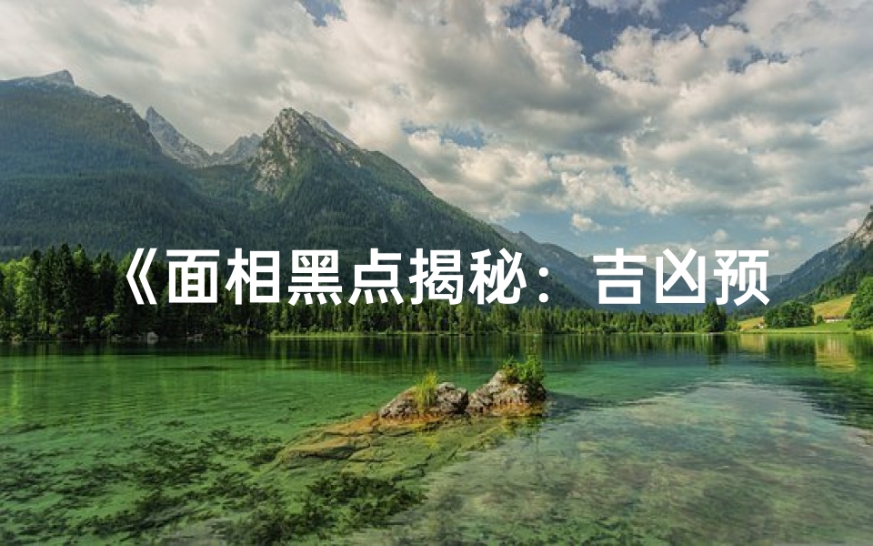 《面相黑点揭秘:吉凶预兆图解大全》