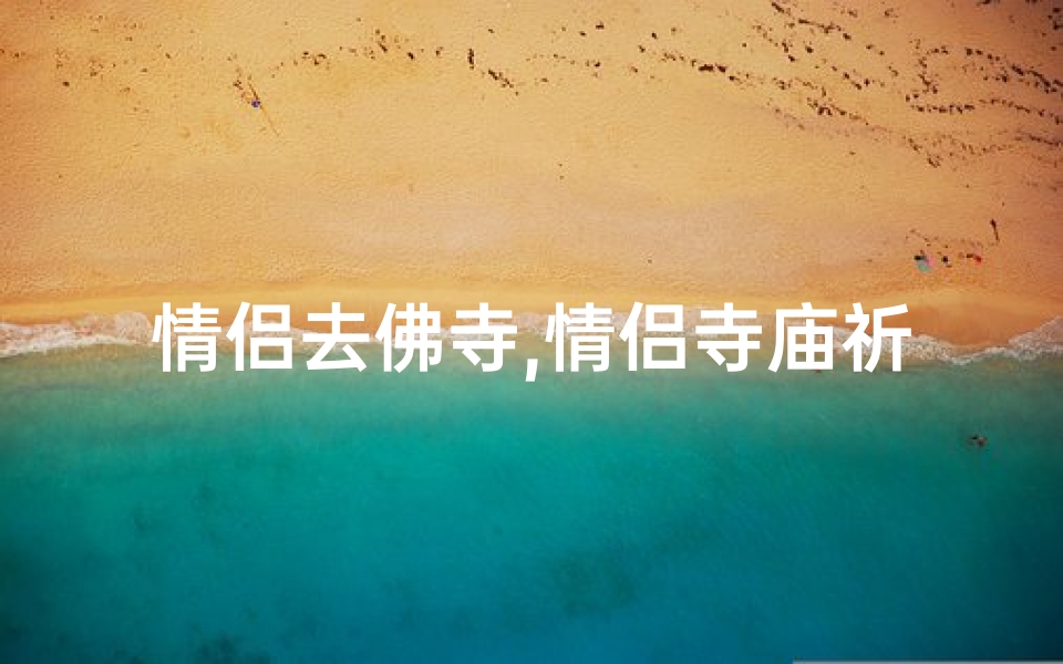情侣去佛寺,情侣寺庙祈福,女生心愿成真