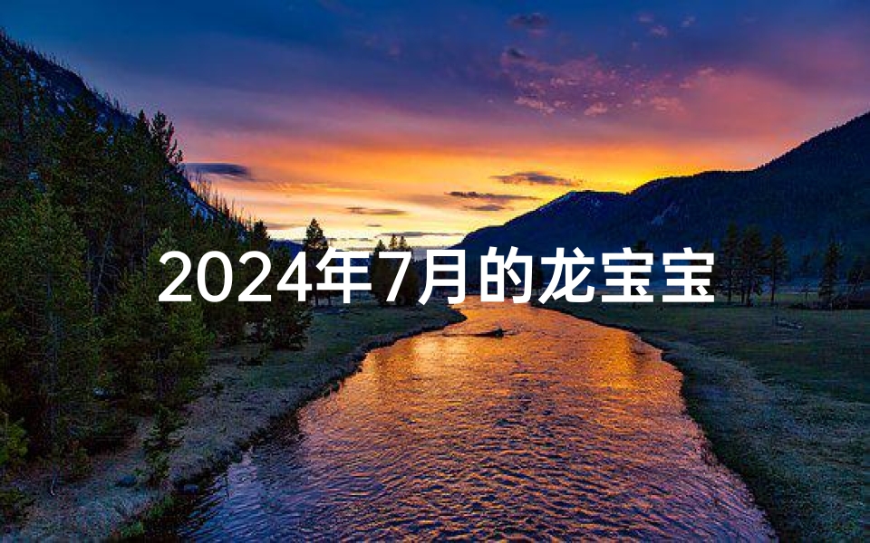 2024年7月的龙宝宝男取名_2024年7月龙宝宝男,吉祥如意好名字揭晓