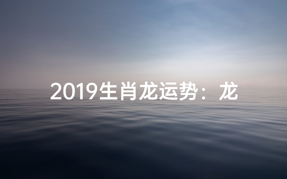 2019生肖龙运势:龙腾盛世,财运亨通