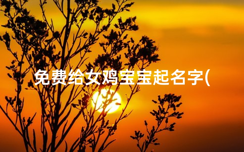 免费给女鸡宝宝起名字(鸡年女宝宝的取名宜用字)
