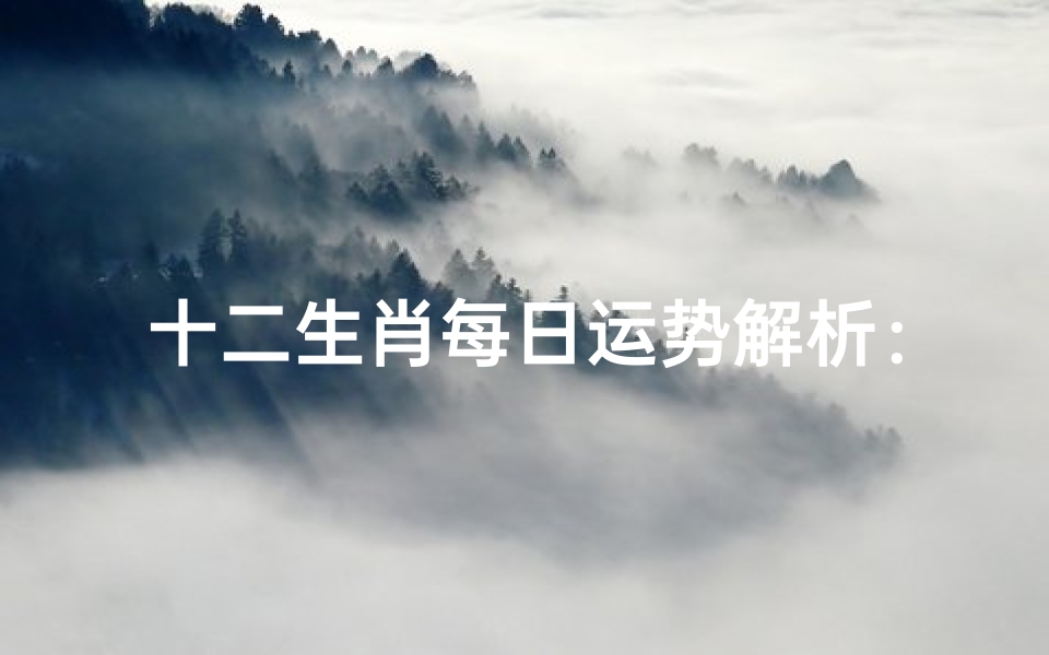 十二生肖每日运势解析:7月9日吉凶指南,把握流日机遇