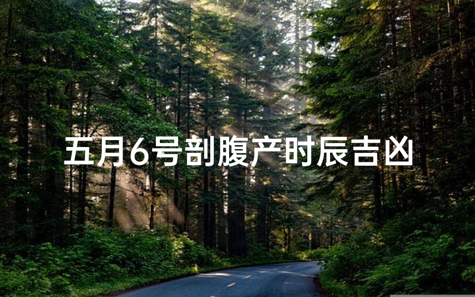 五月6号剖腹产时辰吉凶(五月六号剖腹产吉时揭晓:吉凶预测大揭秘)