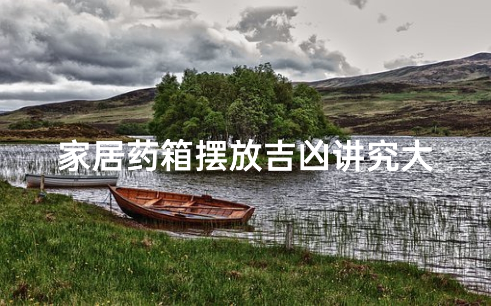 家居药箱摆放吉凶讲究大全_家居药箱摆放:吉凶讲究与风水秘籍