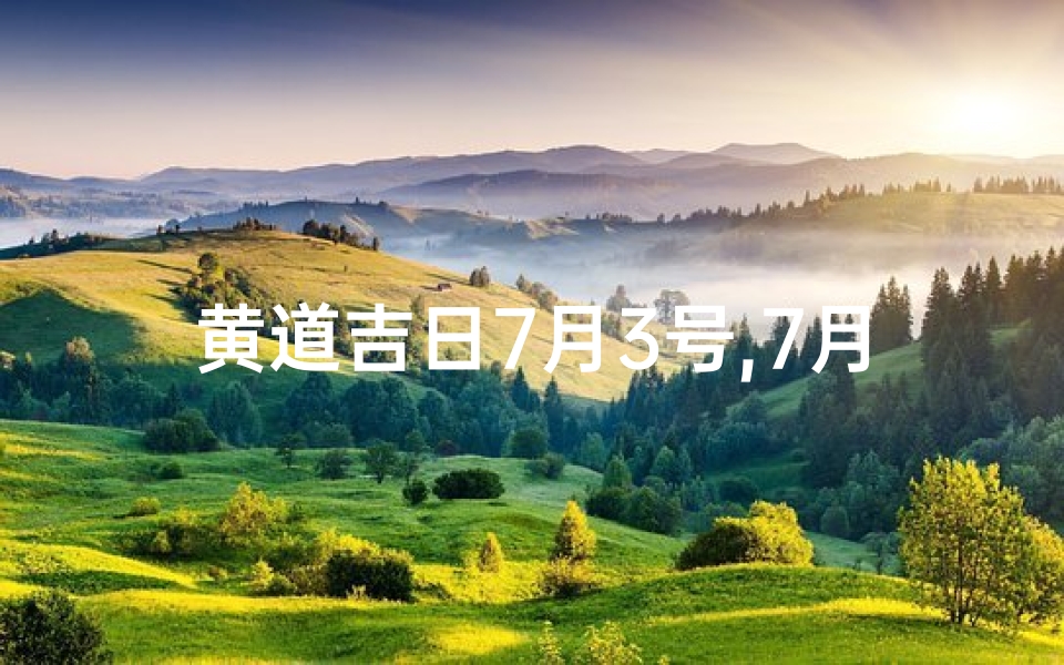 黄道吉日7月3号,7月3日黄道吉日:良辰吉日迎好运