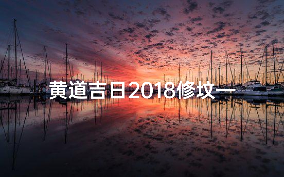 黄道吉日2018修坟—2018黄道吉日修坟,传承祖德祈福盛典