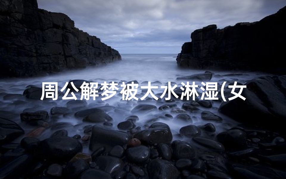 周公解梦被大水淋湿(女人梦见下雨淋雨是什么意思)