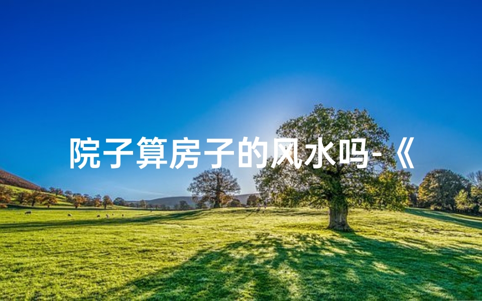 院子算房子的风水吗-《院子布局巧算房:揭秘风水秘籍》