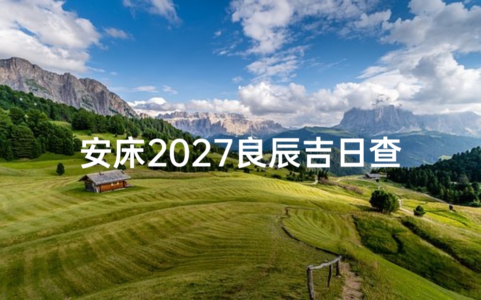 安床2027良辰吉日查询,方位宜忌与风水布局