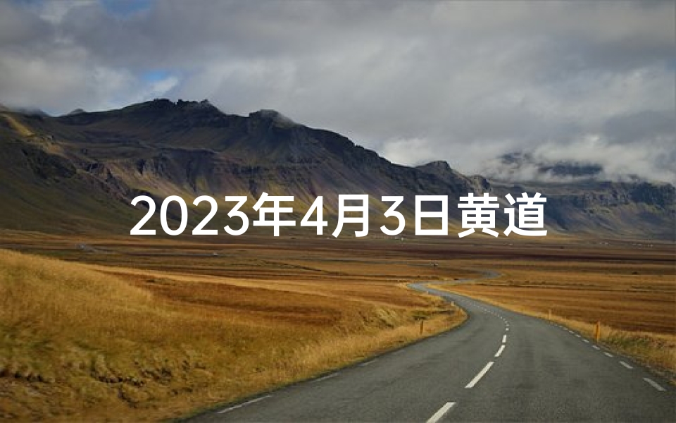 2023年4月3日黄道吉日查询,吉时宜忌全解析