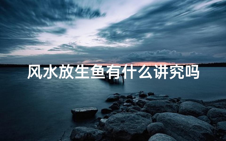 风水放生鱼有什么讲究吗、风水放生鱼有何讲究?
