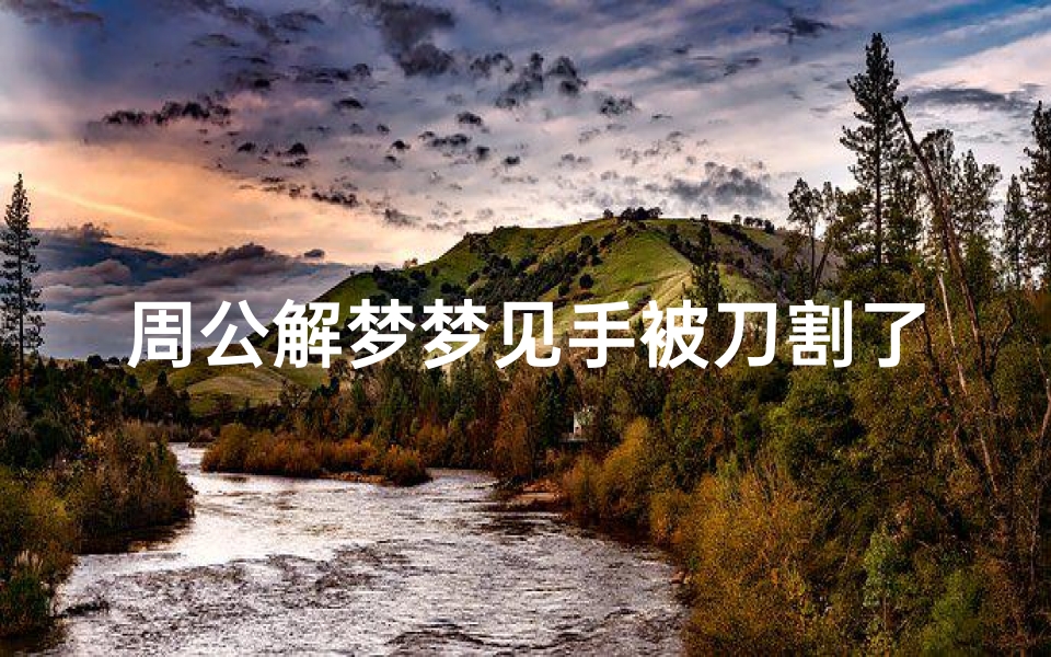周公解梦梦见手被刀割了(梦见右手被割了深口子什么意思)
