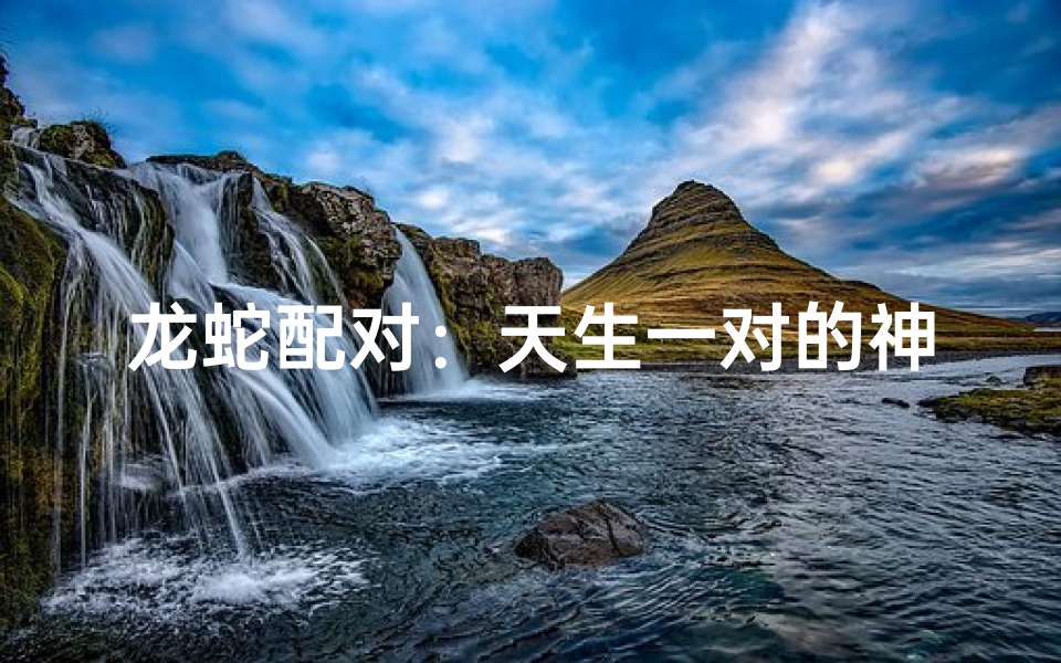 龙蛇配对:天生一对的神秘缘分