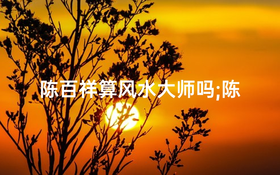 陈百祥算风水大师吗;陈百祥揭秘:风水大师的神秘面纱
