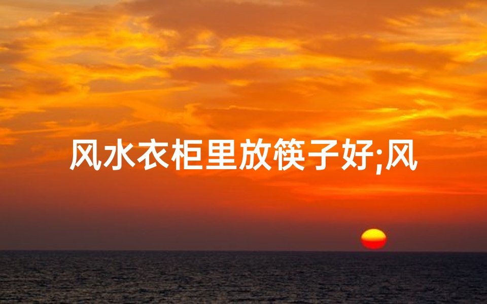 风水衣柜里放筷子好;风水衣柜里筷子摆放有讲究