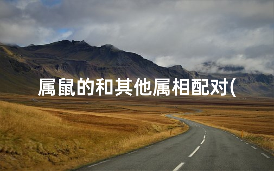 属鼠的和其他属相配对(属鼠人与哪个生肖最配人婚姻生肖配对宜忌 )