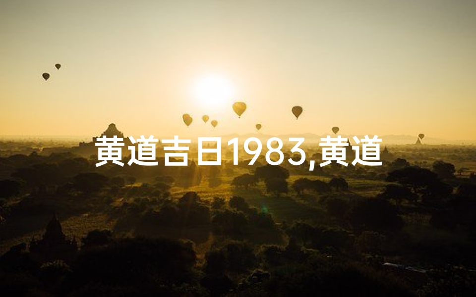 黄道吉日1983,黄道吉日1983:见证历史的重要时刻-海瑞算卦网
