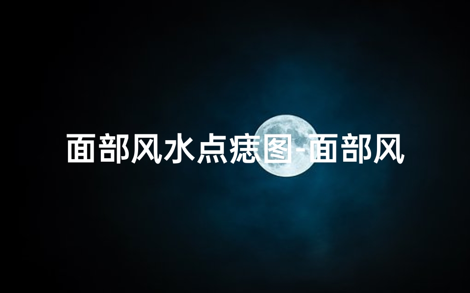 面部风水点痣图-面部风水揭秘:痣位与运势有何关联?
