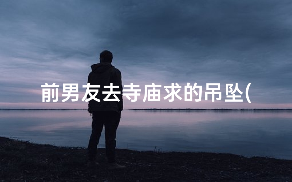 前男友去寺庙求的吊坠(前男友寺庙求的吊坠,缘分还是孽缘?)
