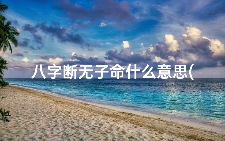 八字断无子命什么意思(八字命里无子可信吗?)