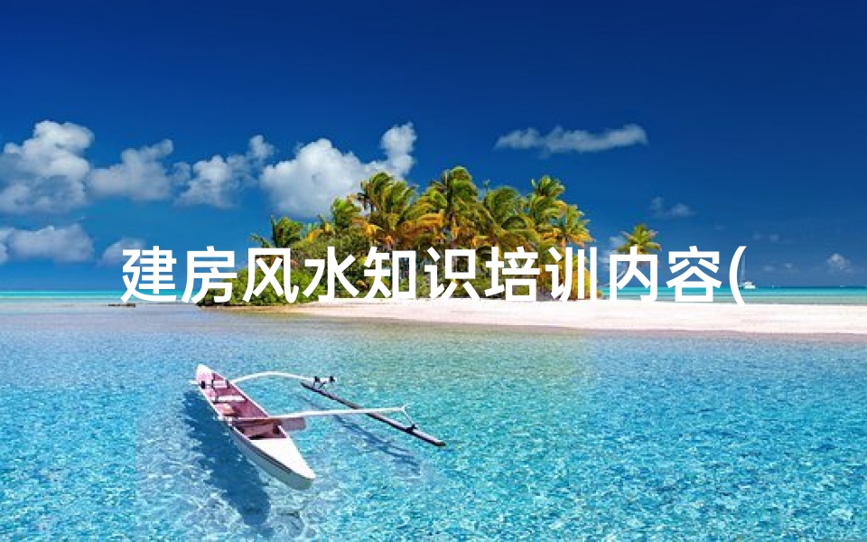 建房风水知识培训内容(风水知识建房子需要注意的几点问题)