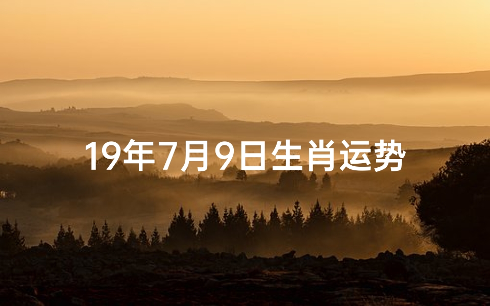 19年7月9日生肖运势;19年7月9日生肖运势揭秘:运势吉凶一览