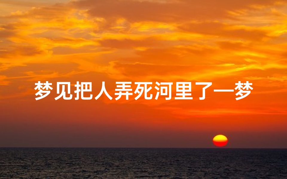 梦见把人弄死河里了—梦见把别人打死在河里