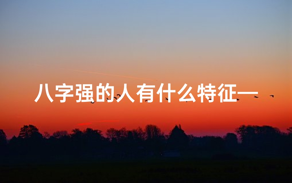 八字强的人有什么特征—八字强好命硬是真的吗?