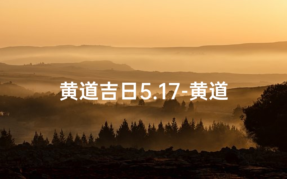 黄道吉日5.17-黄道吉日5.17:美好时光,幸福启航