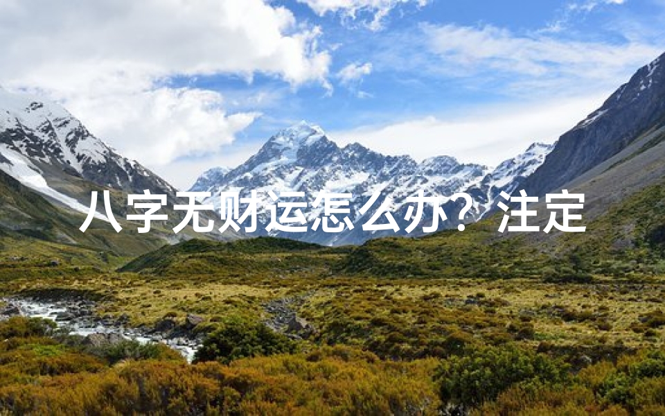 八字无财运怎么办?注定一辈子穷命吗?;八字没财运可信吗?女命好吗?揭秘财运与命运之谜