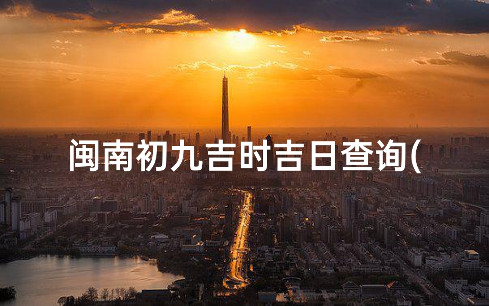 闽南初九吉时吉日查询(闽南初九拜天公祝福语)