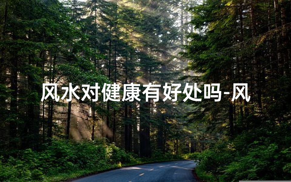 风水对健康有好处吗-风水真的会影响人的健康吗