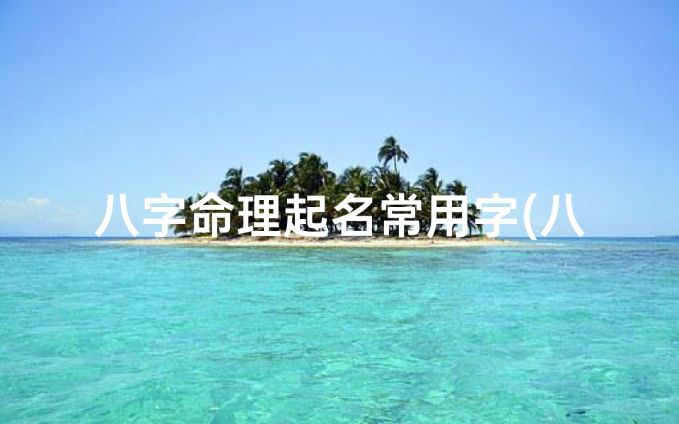 八字命理起名常用字(八字命理取名字)