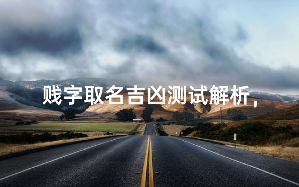 贱字取名吉凶测试解析,文化寓意与姓名学应用深度探讨