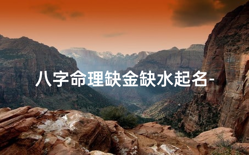 八字命理缺金缺水起名-生辰八字缺金缺水