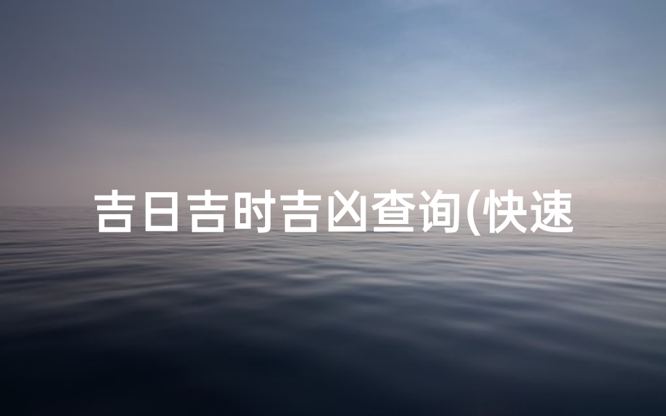 吉日吉时吉凶查询(快速查看每天每时的吉凶黄历凶吉)