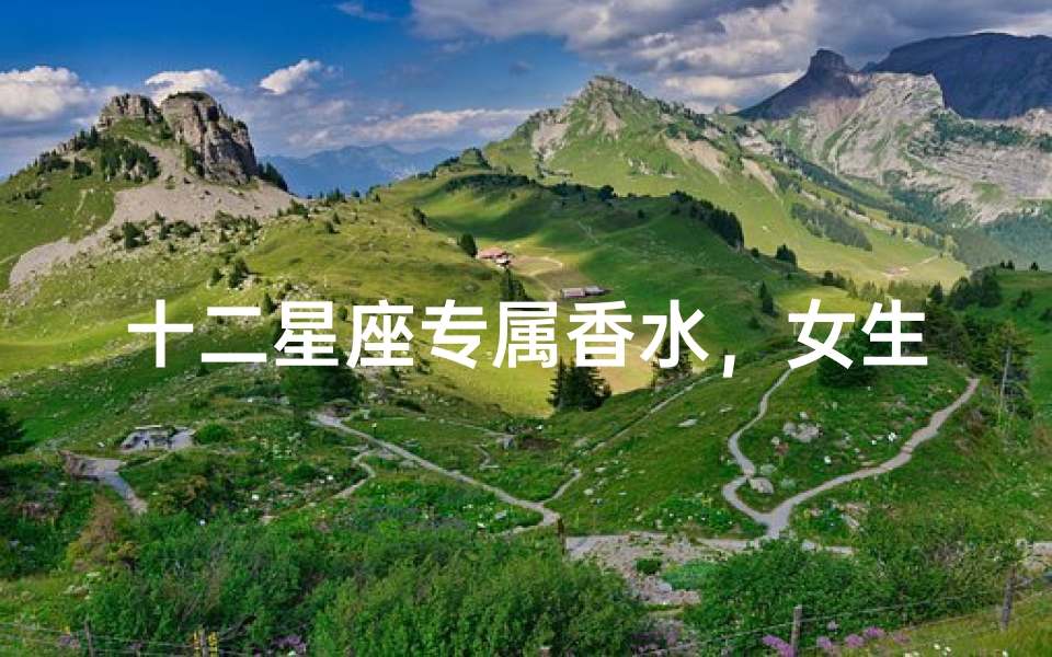 十二星座专属香水,女生必备的星座香氛指南
