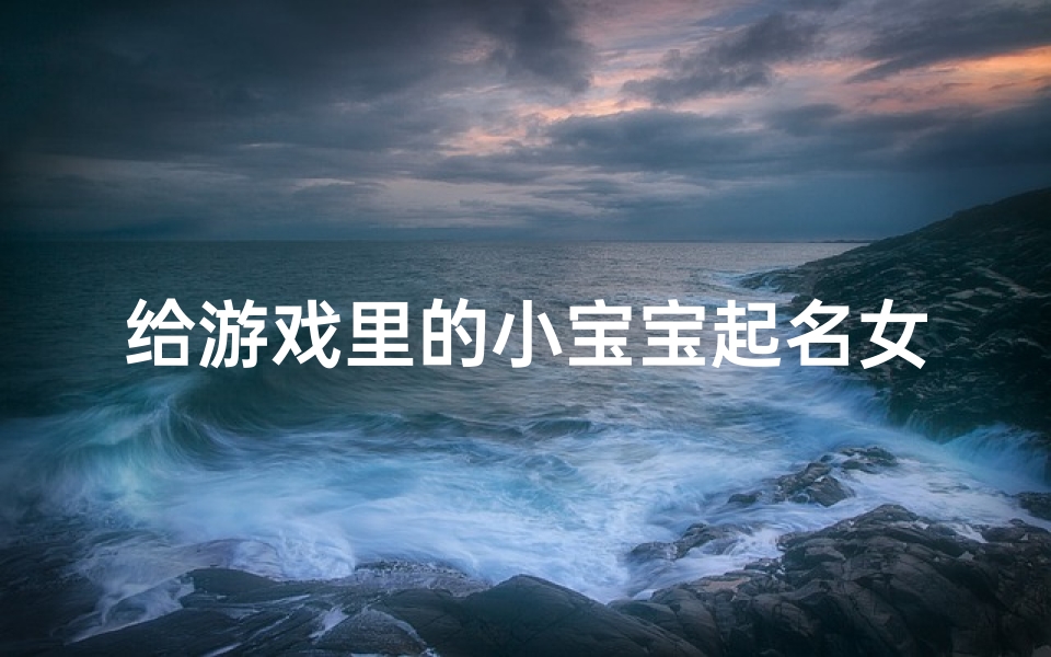给游戏里的小宝宝起名女孩(给孩子起名字大全)