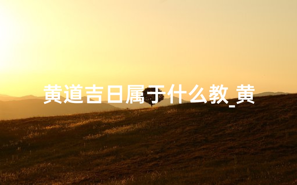 黄道吉日属于什么教_黄道吉日:揭秘道教择日秘术
