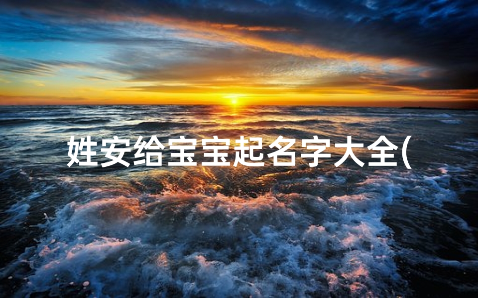 姓安给宝宝起名字大全(姓安的女宝宝名字出自唐诗宋词的最佳的名字)