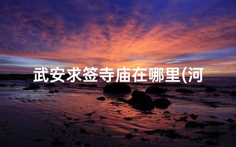 武安求签寺庙在哪里(河北省邯郸下属武安市人请进来 )