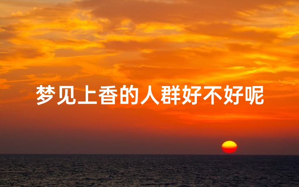 梦见上香的人群好不好呢,梦见上香火是什么意思