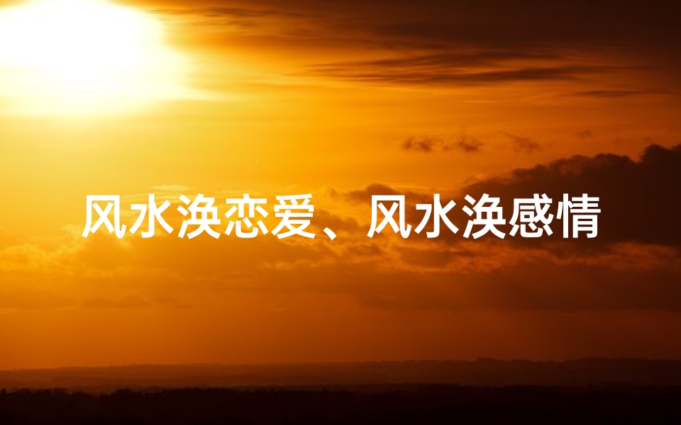 风水涣恋爱、风水涣感情能否复合:揭秘复合奥秘