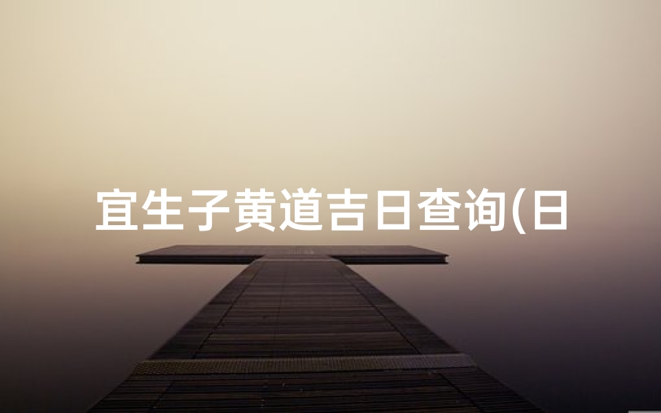 宜生子黄道吉日查询(日历2025年黄道吉日生子)