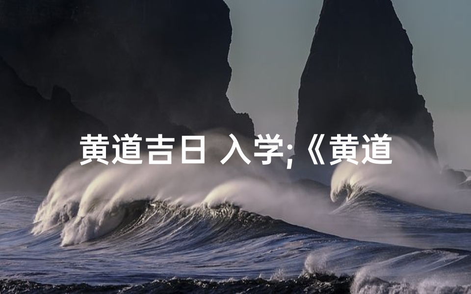 黄道吉日 入学;《黄道吉日入学,开启智慧人生之旅》-海瑞算卦网