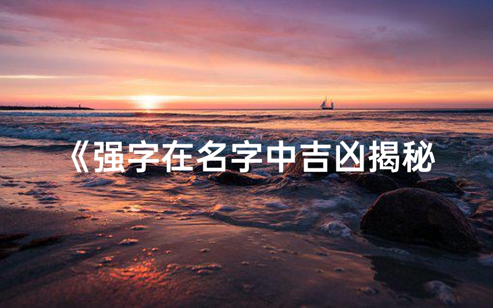《强字在名字中吉凶揭秘:好运还是厄运?》