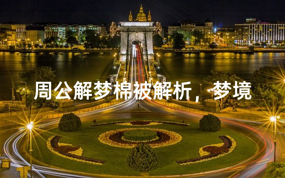 周公解梦棉被解析,梦境中寝具意象的心理暗示与民俗象征